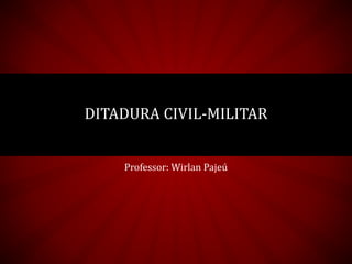 DITADURA CIVIL-MILITAR
Professor: Wirlan Pajeú
 