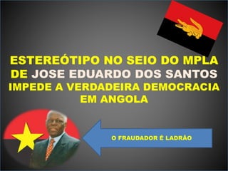 ESTEREÓTIPO NO SEIO DO MPLA
DE JOSE EDUARDO DOS SANTOS
IMPEDE A VERDADEIRA DEMOCRACIA
EM ANGOLA
O FRAUDADOR É LADRÂO
 