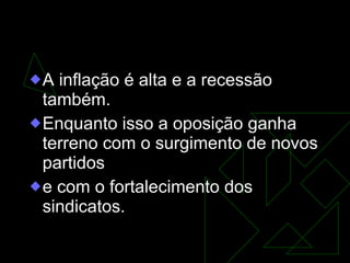 A Redemocratização A inflação é alta e a recessão também.  Enquanto isso a oposição ganha terreno com o surgimento de novos partidos  e com o fortalecimento dos sindicatos. 