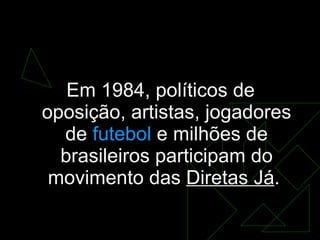 Campanha pelas Diretas Já Em 1984, políticos de oposição, artistas, jogadores de  futebol  e milhões de brasileiros participam do movimento das  Diretas Já .  