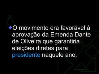 Campanha pelas Diretas Já O movimento era favorável à aprovação da Emenda Dante de Oliveira que garantiria eleições diretas para  presidente  naquele ano.  