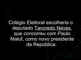 15 de janeiro de 1985  Colégio Eleitoral escolheria o deputado  Tancredo Neves , que concorreu com Paulo Maluf, como novo presidente da República.  
