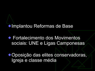 Governo João Goulart  (1961-64) Implantou Reformas de Base Fortalecimento dos Movimentos sociais: UNE e Ligas Camponesas Oposição das elites conservadoras, Igreja e classe média  