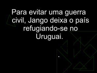 Para evitar uma guerra civil, Jango deixa o país refugiando-se no Uruguai.  Os militares tomam o poder .  