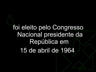 GOVERNO CASTELLO BRANCO  (1964-1967)   foi eleito pelo Congresso Nacional presidente da República em  15 de abril de 1964  