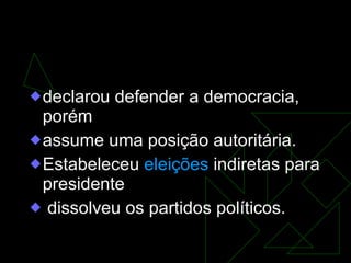 GOVERNO CASTELLO BRANCO  (1964-1967)   declarou defender a democracia, porém  assume uma posição autoritária.  Estabeleceu  eleições  indiretas para presidente dissolveu os partidos políticos.  