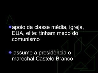 Golpe Militar  (31/3/64) apoio da classe média, igreja, EUA, elite: tinham medo do comunismo assume a presidência o marechal Castelo Branco   