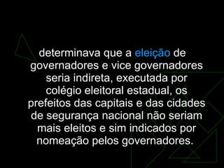 AI-3 determinava que a  eleição  de governadores e vice governadores seria indireta, executada por colégio eleitoral estadual, os prefeitos das capitais e das cidades de segurança nacional não seriam mais eleitos e sim indicados por nomeação pelos governadores.  