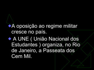 GOVERNO COSTA E SILVA  (1967-1969) A oposição ao regime militar cresce no país. A UNE ( União Nacional dos Estudantes ) organiza, no Rio de Janeiro, a Passeata dos Cem Mil.  
