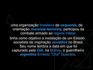 Movimento Revolucionário 8 de Outubro  ( MR8  ) uma organização  brasileira  de  esquerda , de orientação  marxista-leninista , participou da combate armado ao  regime militar . tinha como objetivo a instalação de um Estado socialista de inspiração  soviética  no Brasil. Seu nome lembra a data em que foi capturado pela  CIA , na  Bolívia , o guerrilheiro  argentino   Ernesto "Che" Guevara .  