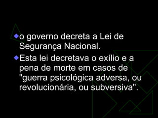 18 de setembro  o governo decreta a Lei de Segurança Nacional.  Esta lei decretava o exílio e a pena de morte em casos de "guerra psicológica adversa, ou revolucionária, ou subversiva". 