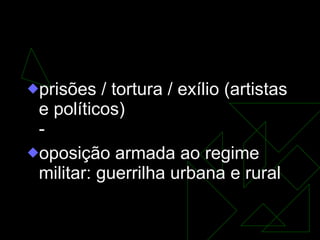 Implantação da Ditadura Militar prisões / tortura / exílio (artistas e políticos) - oposição armada ao regime militar: guerrilha urbana e rural  