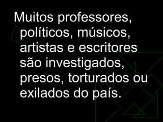 Muitos professores, políticos, músicos, artistas e escritores são investigados, presos, torturados ou exilados do país.  