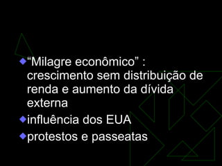 Governo Militar     “ Milagre econômico” : crescimento sem distribuição de renda e aumento da dívida externa influência dos EUA protestos e passeatas     