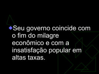 GOVERNO GEISEL (1974-1979) Seu governo coincide com o fim do milagre econômico e com a insatisfação popular em altas taxas.  