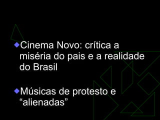 Cultura na década de 1960  Cinema Novo: crítica a miséria do pais e a realidade do Brasil Músicas de protesto e “alienadas”  