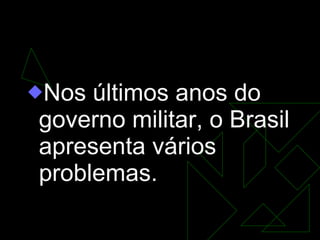 A Redemocratização   Nos últimos anos do governo militar, o Brasil apresenta vários problemas.  