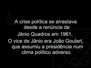 O golpe   <ul><li>A crise política se arrastava desde a renúncia de  </li></ul><ul><li>Jânio Quadros em 1961.  </li></ul><...