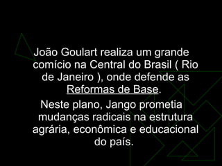 No dia  13 de março de 1964 <ul><li>João Goulart realiza um grande comício na Central do Brasil ( Rio de Janeiro ), onde d...
