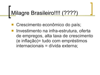 Milagre Brasileiro!!!! (????) Crescimento econômico do país; Investimento na infra-estrutura, oferta de empregos, alta taxa de crescimento (e inflação)= tudo com empréstimos internacionais = dívida externa; 