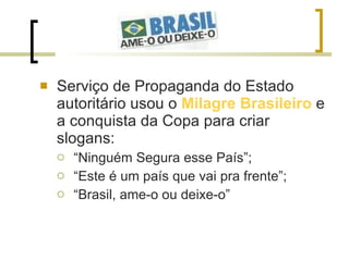 <ul><li>Serviço de Propaganda do Estado autoritário usou o  Milagre Brasileiro  e a conquista da Copa para criar slogans: ...