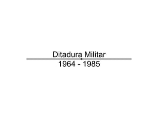 Ditadura Militar
 1964 - 1985
 