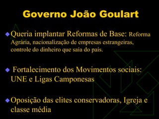 Governo João Goulart
(1961-64)
 Queria

implantar Reformas de Base: Reforma

Agrária, nacionalização de empresas estrange...