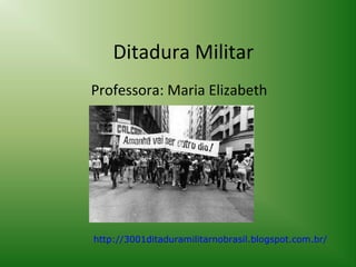 Ditadura Militar
Professora: Maria Elizabeth

http://3001ditaduramilitarnobrasil.blogspot.com.br/

 