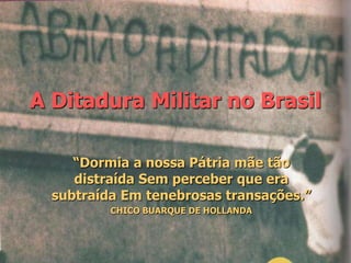 A Ditadura Militar no Brasil
“Dormia a nossa Pátria mãe tão
distraída Sem perceber que era
subtraída Em tenebrosas transações.”
CHICO BUARQUE DE HOLLANDA
 