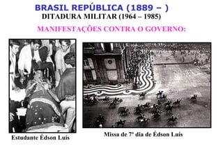 BRASIL REPÚBLICA (1889 – )
DITADURA MILITAR (1964 – 1985)
MANIFESTAÇÕES CONTRA O GOVERNO:
Estudante Édson Luís
Missa de 7º dia de Édson Luís
 