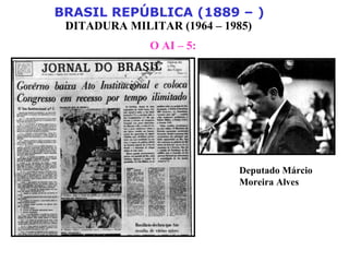 BRASIL REPÚBLICA (1889 – )
DITADURA MILITAR (1964 – 1985)
O AI – 5:
Deputado Márcio
Moreira Alves
 