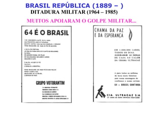 BRASIL REPÚBLICA (1889 – )
DITADURA MILITAR (1964 – 1985)
MUITOS APOIARAM O GOLPE MILITAR...
 