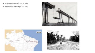  PONTE RIO-NITERÓI (13,29 km); 
 TRANSAMAZÔNICA ( 4 223 km). 
 