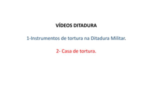 VÍDEOS DITADURA 
1-Instrumentos de tortura na Ditadura Militar. 
2- Casa de tortura. 
 