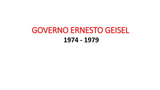 GOVERNO ERNESTO GEISEL 
1974 - 1979 
 