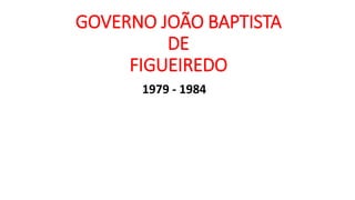 GOVERNO JOÃO BAPTISTA 
DE 
FIGUEIREDO 
1979 - 1984 
 