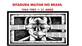 DITADURA MILITAR NO BRASIL 
1964-1985 – 21 ANOS 
 