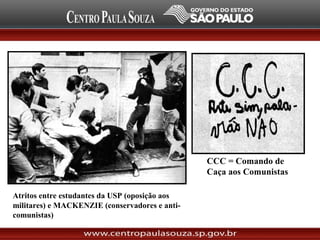 Atritos entre estudantes da USP (oposição aos
militares) e MACKENZIE (conservadores e anti-
comunistas)
CCC = Comando de
Caça aos Comunistas
 