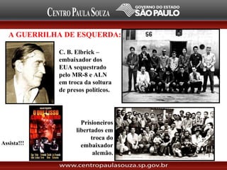 A GUERRILHA DE ESQUERDA:
Assista!!!
C. B. Elbrick –
embaixador dos
EUA sequestrado
pelo MR-8 e ALN
em troca da soltura
de presos políticos.
Prisioneiros
libertados em
troca do
embaixador
alemão.
 