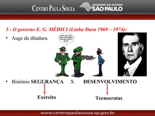 5 - O governo E. G. MÉDICI (Linha Dura 1969 – 1974):
• Auge da ditadura.
• Binômio SEGURANÇA X DESENVOLVIMENTO
Exército Tecnocratas
 