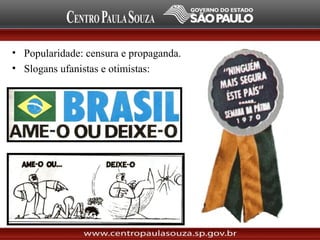 • Popularidade: censura e propaganda.
• Slogans ufanistas e otimistas:
 