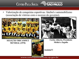 • Valorização de conquistas esportivas: futebol e automobilismo
(associação de vitórias com o sucesso do governo).
SELEÇÃO TRICAMPEÃ
MUNDIAL (1970)
Carlos Alberto, Presidente
Médici e Zagallo
Assista!!!
 