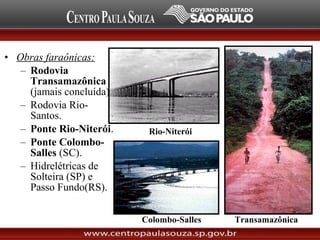 • Obras faraônicas:
– Rodovia
Transamazônica
(jamais concluída).
– Rodovia Rio-
Santos.
– Ponte Rio-Niterói.
– Ponte Colombo-
Salles (SC).
– Hidrelétricas de
Solteira (SP) e
Passo Fundo(RS).
Transamazônica
Rio-Niterói
Colombo-Salles
 