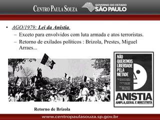 • AGO/1979: Lei da Anistia.
– Exceto para envolvidos com luta armada e atos terroristas.
– Retorno de exilados políticos : Brizola, Prestes, Miguel
Arraes...
Retorno de Brizola
 