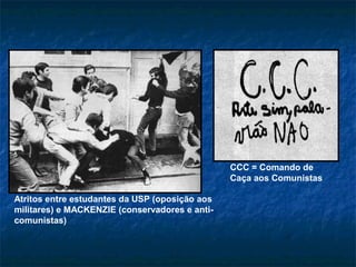 Atritos entre estudantes da USP (oposição aos
militares) e MACKENZIE (conservadores e anti-
comunistas)
CCC = Comando de
Caça aos Comunistas
 