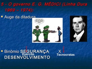 5 - O governo E. G. MÉDICI (Linha Dura5 - O governo E. G. MÉDICI (Linha Dura
1969 – 1974):1969 – 1974):
 Auge da ditadura.Auge da ditadura.
 BinômioBinômio SEGURANÇASEGURANÇA XX
DESENVOLVIMENTODESENVOLVIMENTO
Exército Tecnocratas
 
