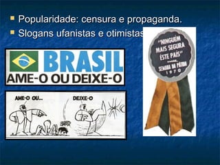  Popularidade: censura e propaganda.Popularidade: censura e propaganda.
 Slogans ufanistas e otimistas:Slogans ufanistas e otimistas:
 