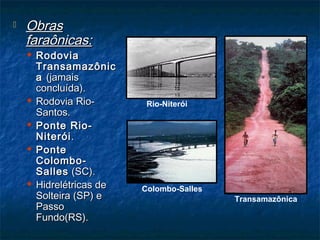  ObrasObras
faraônicas:faraônicas:
 RodoviaRodovia
TransamazônicTransamazônic
aa (jamais(jamais
concluída).concluída).
 Rodovia Rio-Rodovia Rio-
Santos.Santos.
 Ponte Rio-Ponte Rio-
NiteróiNiterói..
 PontePonte
Colombo-Colombo-
SallesSalles (SC).(SC).
 Hidrelétricas deHidrelétricas de
Solteira (SP) eSolteira (SP) e
PassoPasso
Fundo(RS).Fundo(RS).
Transamazônica
Rio-Niterói
Colombo-Salles
 