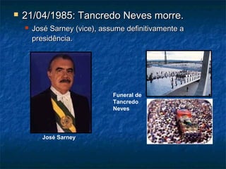  21/04/1985: Tancredo Neves morre.21/04/1985: Tancredo Neves morre.
 José Sarney (vice), assume definitivamente aJosé Sarney (vice), assume definitivamente a
presidência.presidência.
José Sarney
Funeral de
Tancredo
Neves
 