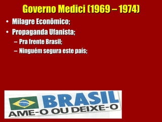 Governo Medici (1969 – 1974)Governo Medici (1969 – 1974)
• Milagre Econômico;Milagre Econômico;
• Propaganda Ufanista;Propaganda Ufanista;
– Pra frente Brasil;Pra frente Brasil;
– Ninguém segura este país;Ninguém segura este país;
 